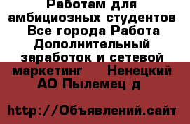 Работам для амбициозных студентов. - Все города Работа » Дополнительный заработок и сетевой маркетинг   . Ненецкий АО,Пылемец д.